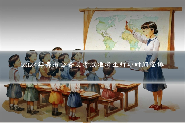 2024年青海公务员考试准考生打印时间安排