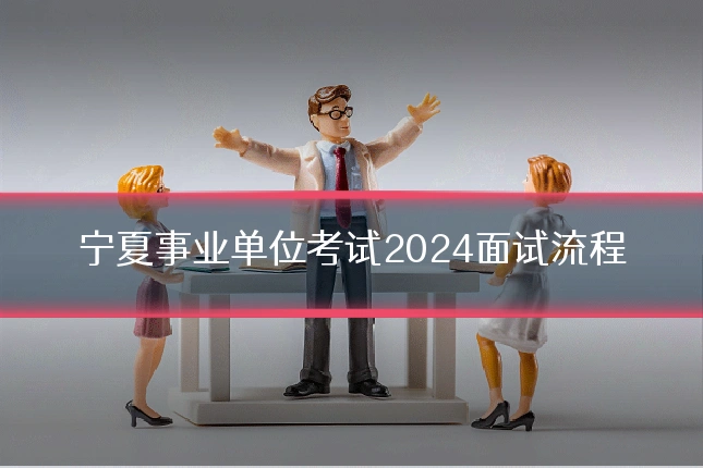 宁夏事业单位考试2024面试流程