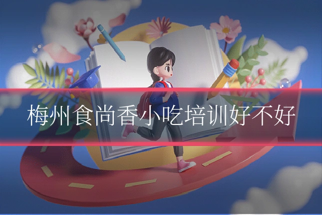 梅州食尚香小吃培训好不好