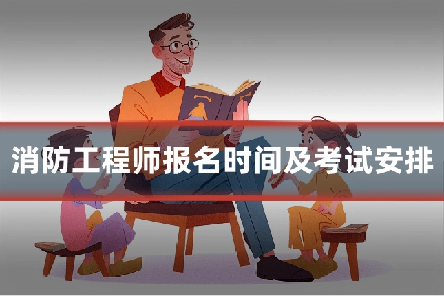 消防工程师报名时间及考试安排