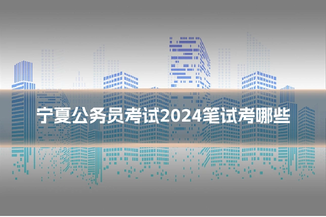 宁夏公务员考试2024笔试考哪些