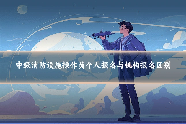 中级消防设施操作员个人报名与机构报名区别