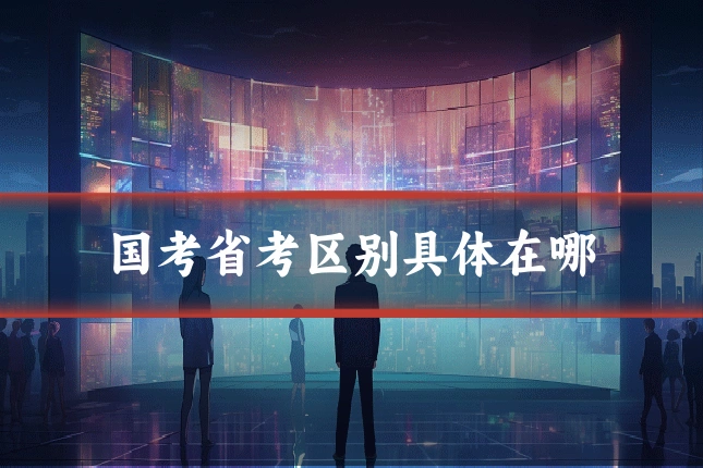国考省考区别具体在哪