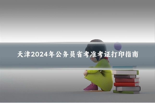 天津2024年公务员省考准考证打印指南