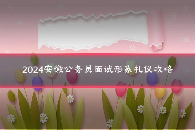 2024安徽公务员面试形象礼仪攻略