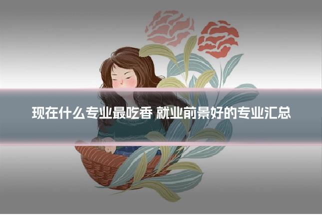 现在什么专业最吃香 就业前景好的专业汇总