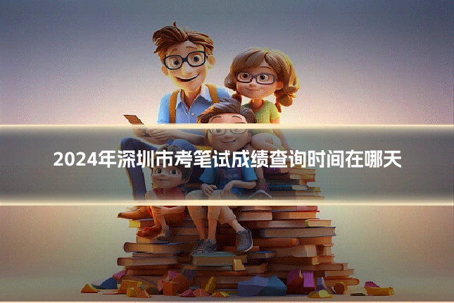 2024年深圳市考笔试成绩查询时间在哪天