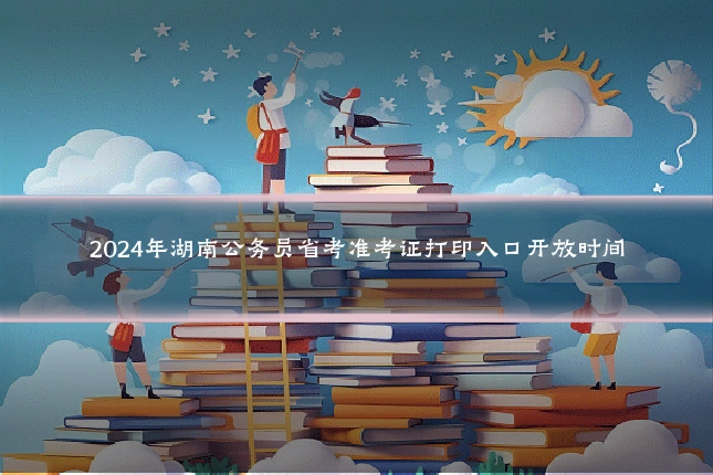 2024年湖南公务员省考准考证打印入口开放时间