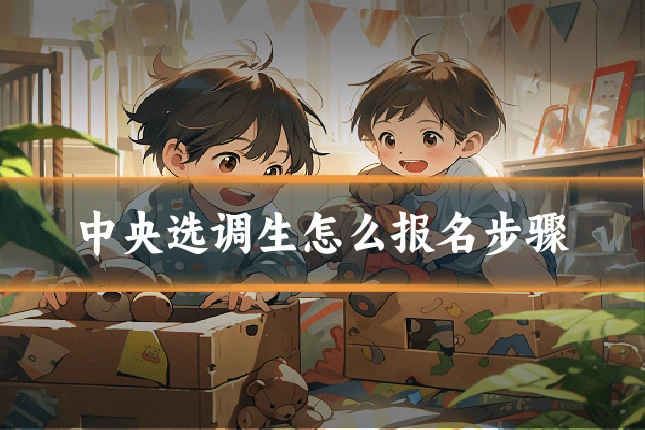 中央选调生怎么报名步骤