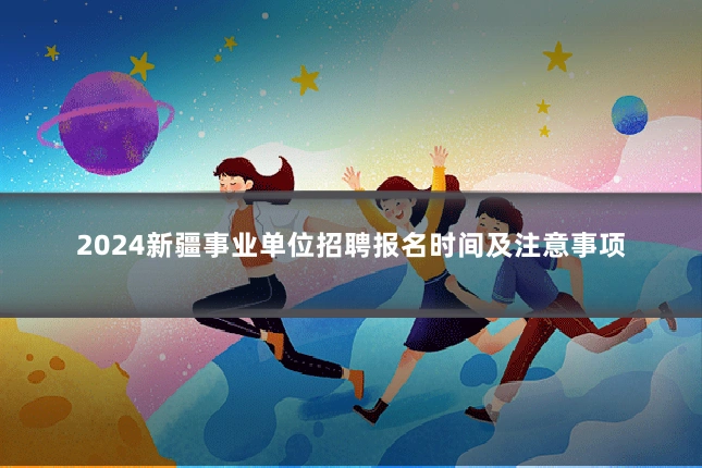 2024新疆事业单位招聘报名时间及注意事项