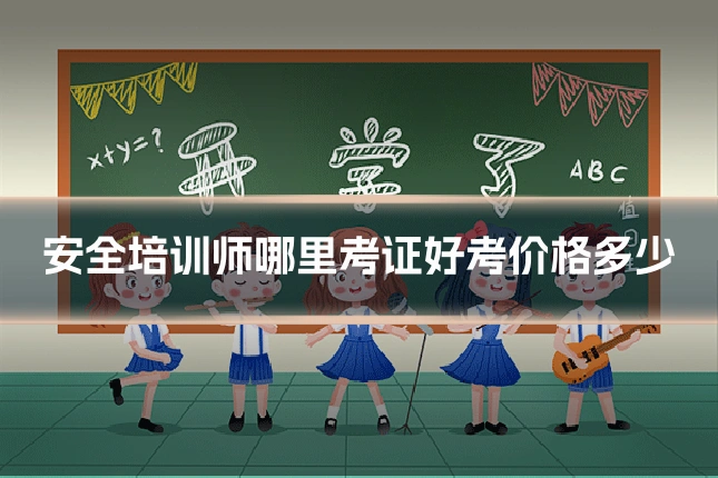 安全培训师哪里考证好考价格多少