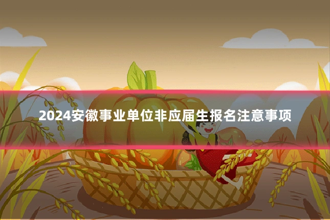 2024安徽事业单位非应届生报名注意事项