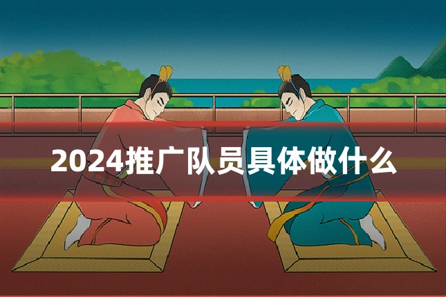 2024推广队员具体做什么