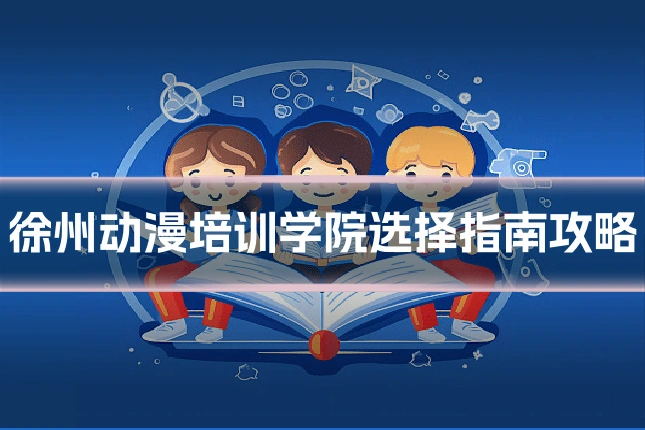 徐州动漫培训学院选择指南攻略