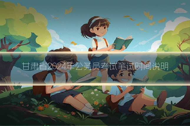 甘肃省2024年公务员考试笔试时间说明