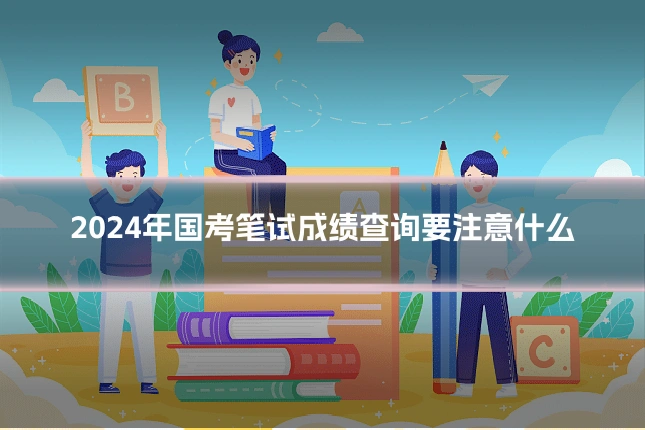 2024年国考笔试成绩查询要注意什么
