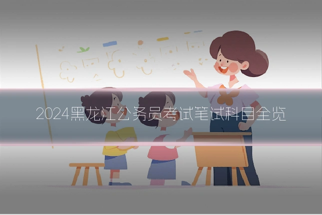 2024黑龙江公务员考试笔试科目全览