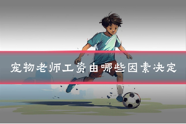 宠物老师工资由哪些因素决定