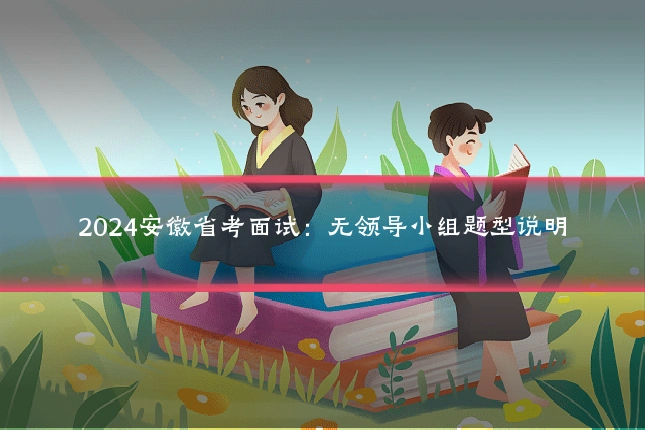 2024安徽省考面试：无领导小组题型说明