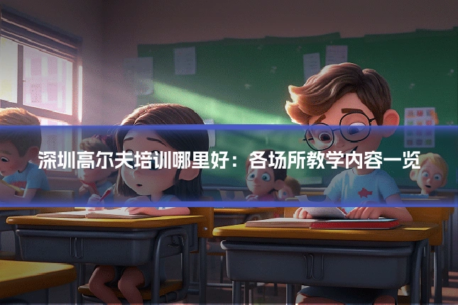 深圳高尔夫培训哪里好：各场所教学内容一览