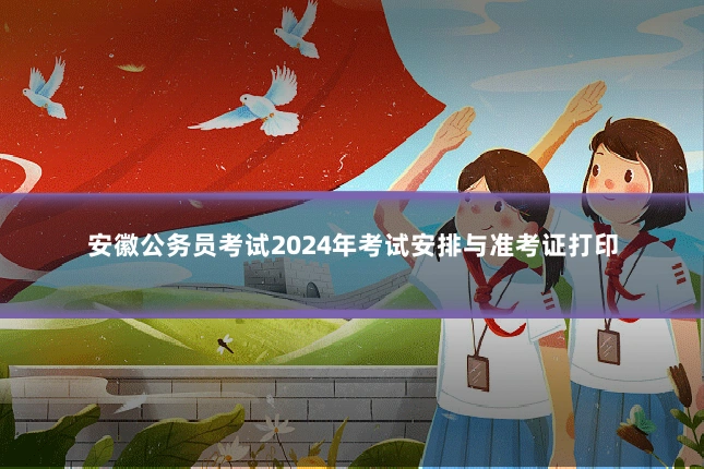 安徽公务员考试2024年考试安排与准考证打印