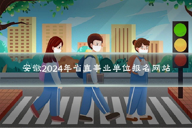 安徽2024年省直事业单位报名网站