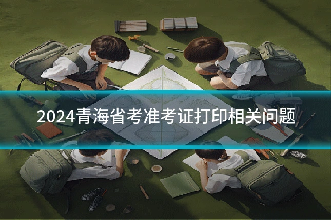 2024青海省考准考证打印相关问题