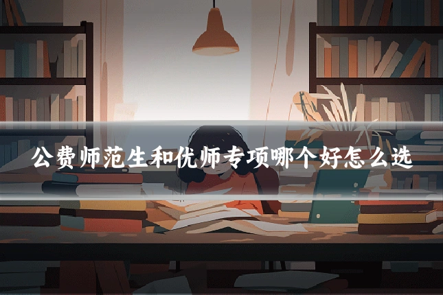 公费师范生和优师专项哪个好怎么选