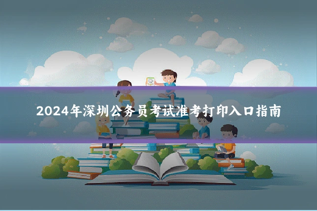 2024年深圳公务员考试准考打印入口指南