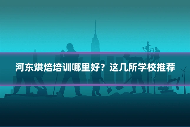河东烘焙培训哪里好？这几所学校推荐