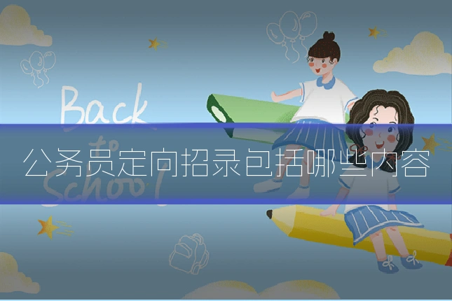 公务员定向招录包括哪些内容