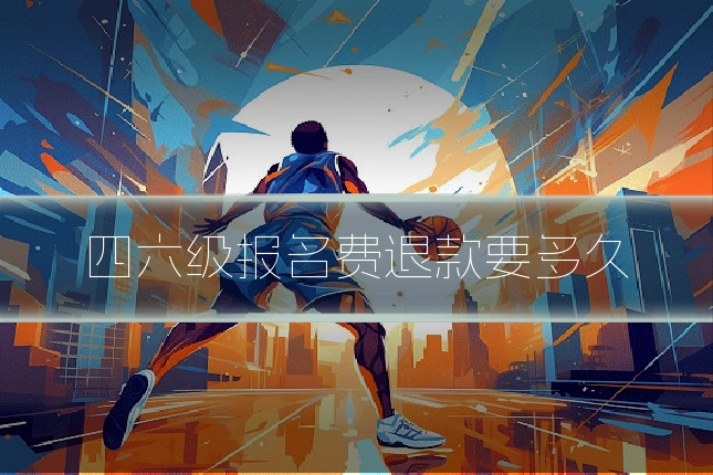 四六级报名费退款要多久