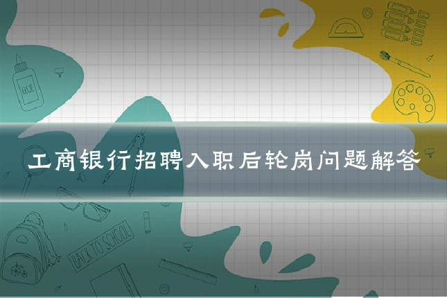 工商银行招聘入职后轮岗问题解答