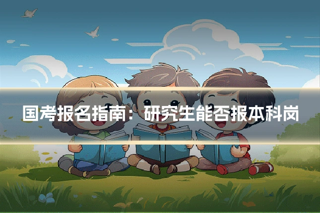 国考报名指南：研究生能否报本科岗