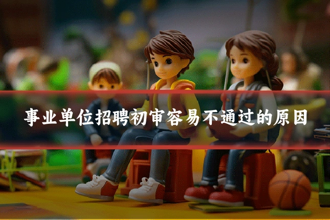 事业单位招聘初审容易不通过的原因