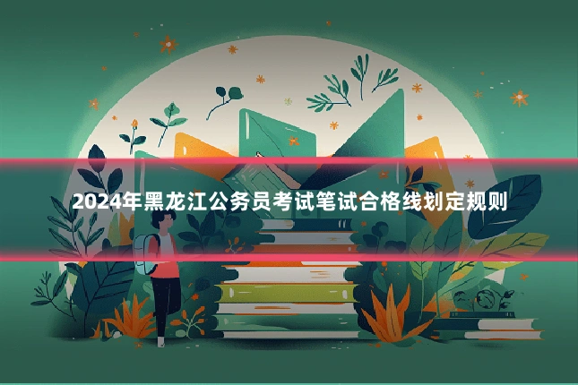 2024年黑龙江公务员考试笔试合格线划定规则