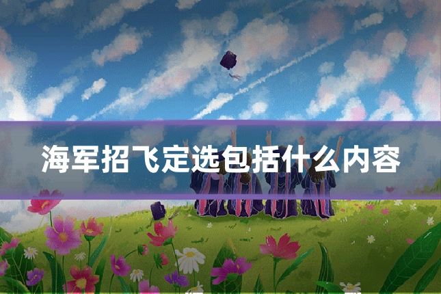 海军招飞定选包括什么内容
