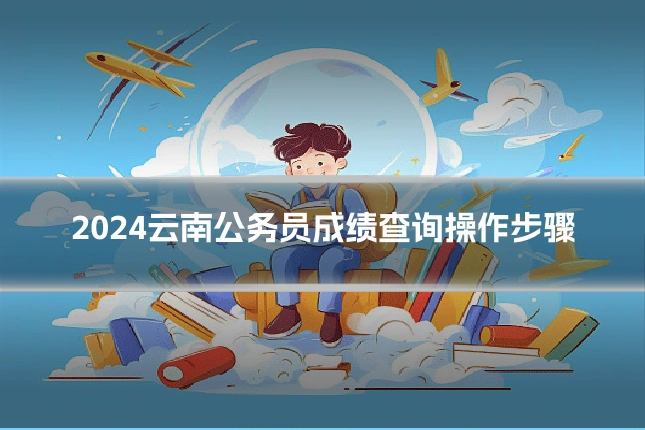 2024云南公务员成绩查询操作步骤
