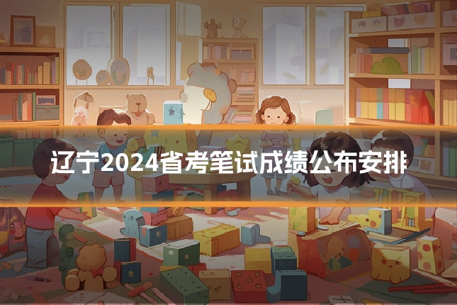 辽宁2024省考笔试成绩公布安排