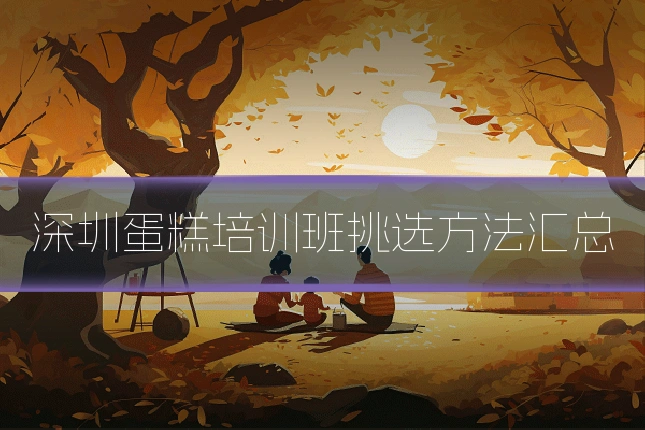 深圳蛋糕培训班挑选方法汇总