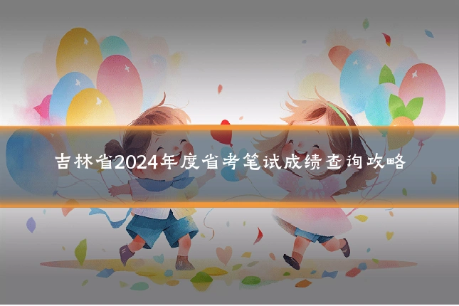 吉林省2024年度省考笔试成绩查询攻略