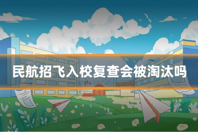 民航招飞入校复查会被淘汰吗