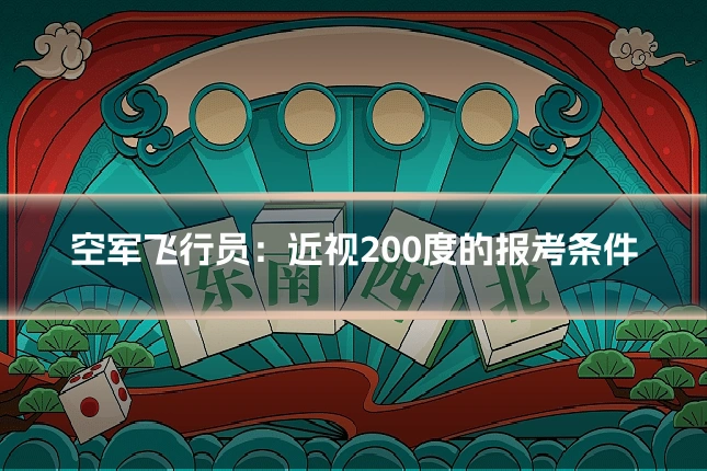空军飞行员：近视200度的报考条件