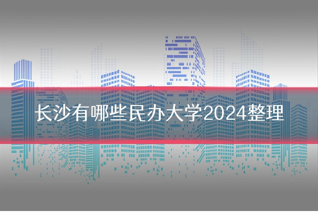 长沙有哪些民办大学2024整理