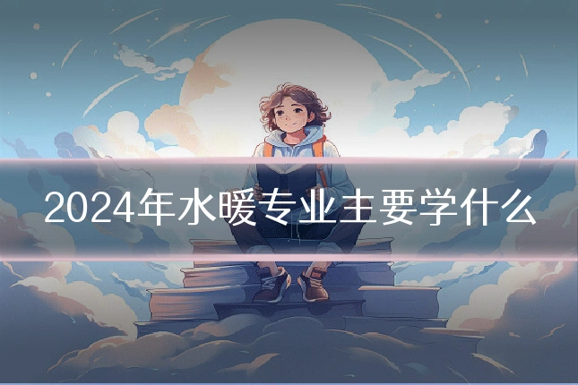 2024年水暖专业主要学什么