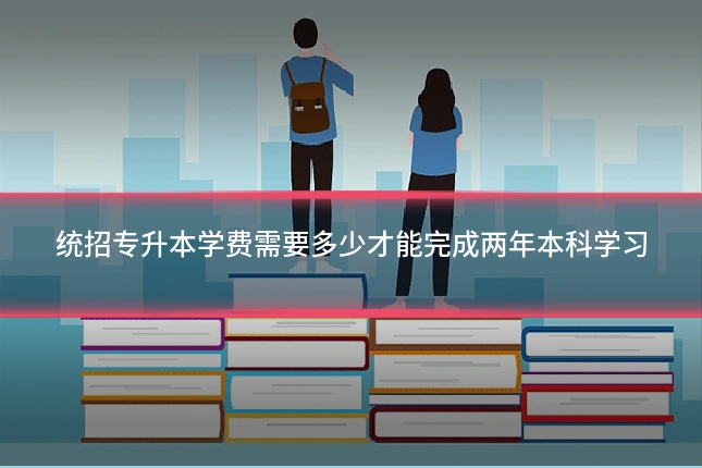 统招专升本学费需要多少才能完成两年本科学习