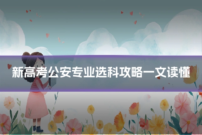 新高考公安专业选科攻略一文读懂