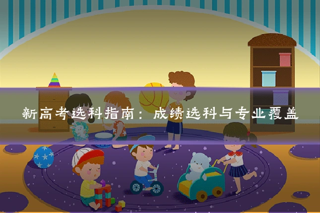 新高考选科指南：成绩选科与专业覆盖