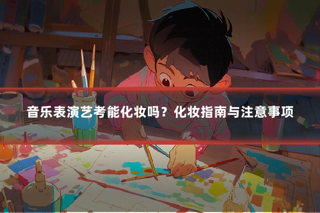 音乐表演艺考能化妆吗？化妆指南与注意事项