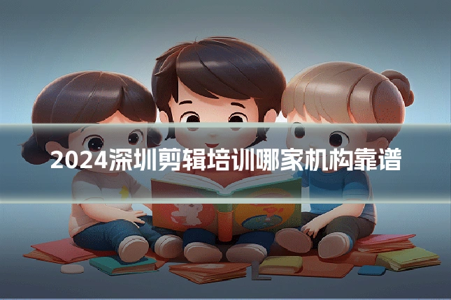 2024深圳剪辑培训哪家机构靠谱